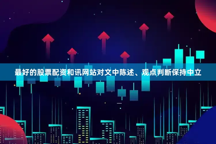 最好的股票配资和讯网站对文中陈述、观点判断保持中立