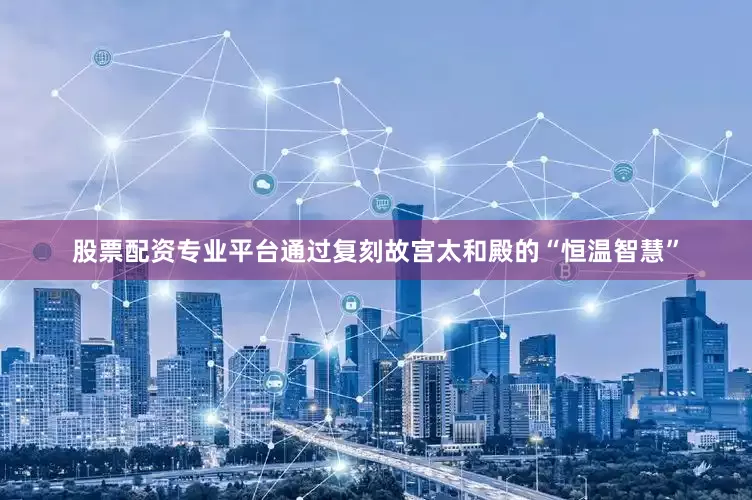 股票配资专业平台通过复刻故宫太和殿的“恒温智慧”