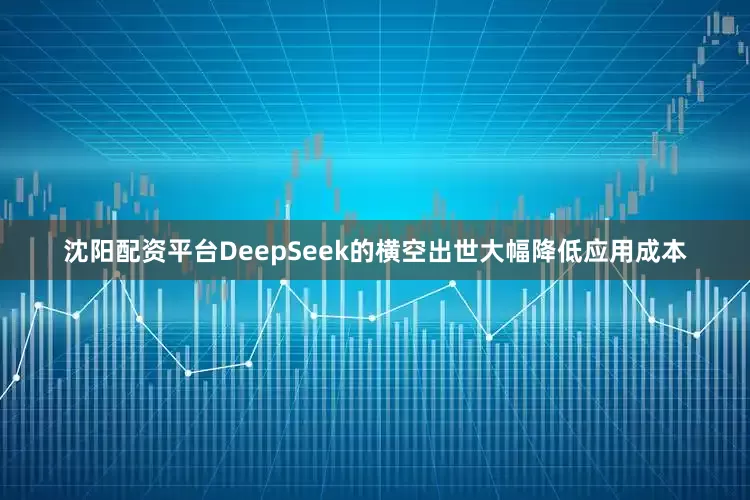 沈阳配资平台DeepSeek的横空出世大幅降低应用成本