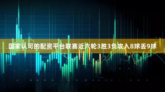 国家认可的配资平台联赛近六轮3胜3负攻入8球丢9球
