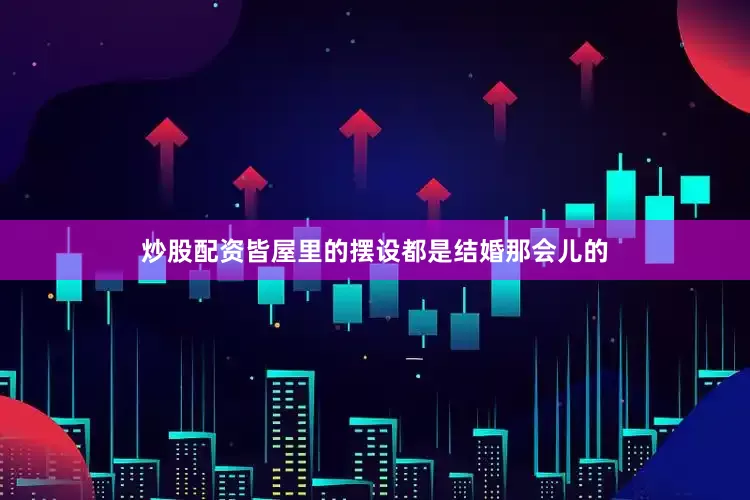 炒股配资皆屋里的摆设都是结婚那会儿的