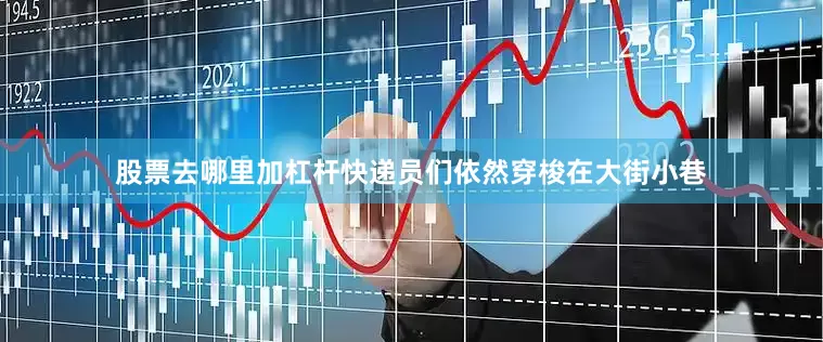 股票去哪里加杠杆快递员们依然穿梭在大街小巷