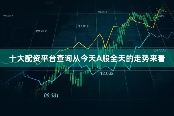 十大配资平台查询从今天A股全天的走势来看