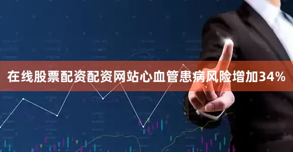在线股票配资配资网站心血管患病风险增加34%