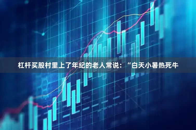 杠杆买股村里上了年纪的老人常说：“白天小暑热死牛