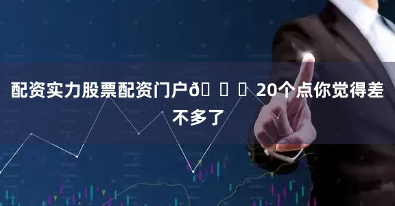 配资实力股票配资门户📉20个点你觉得差不多了