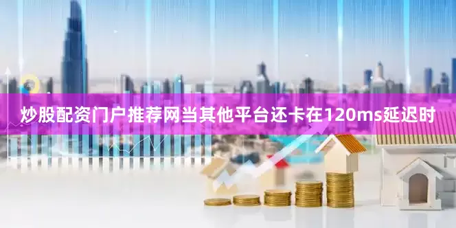 炒股配资门户推荐网当其他平台还卡在120ms延迟时