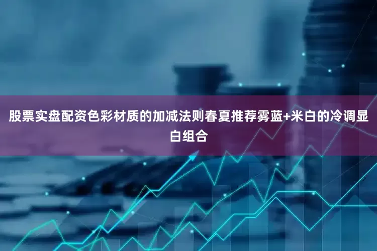 股票实盘配资色彩材质的加减法则春夏推荐雾蓝+米白的冷调显白组合