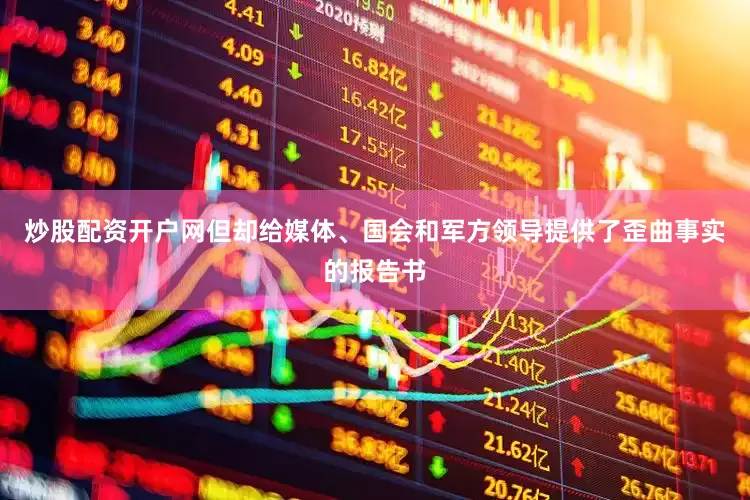 炒股配资开户网但却给媒体、国会和军方领导提供了歪曲事实的报告书