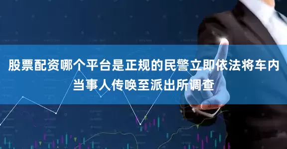 股票配资哪个平台是正规的民警立即依法将车内当事人传唤至派出所调查