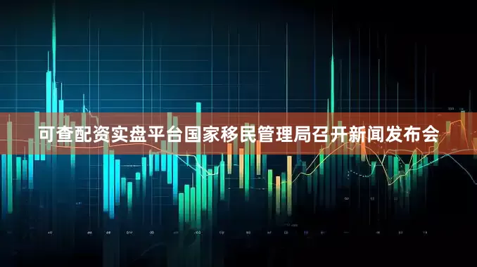 可查配资实盘平台国家移民管理局召开新闻发布会