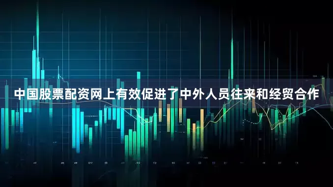 中国股票配资网上有效促进了中外人员往来和经贸合作