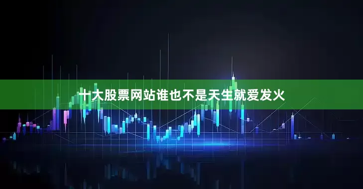 十大股票网站谁也不是天生就爱发火