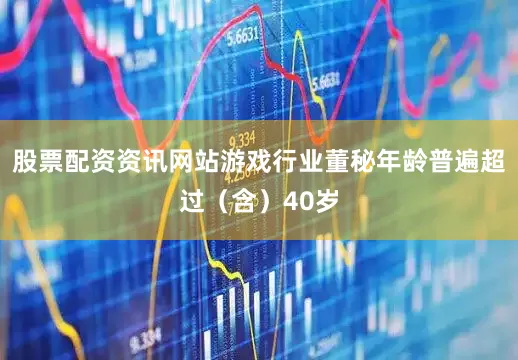 股票配资资讯网站游戏行业董秘年龄普遍超过（含）40岁