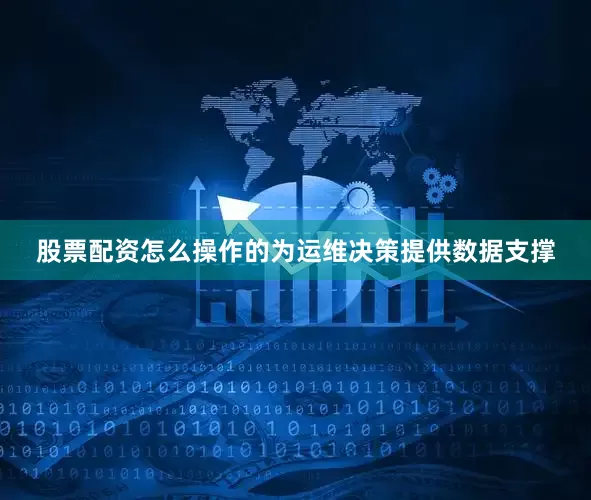 股票配资怎么操作的为运维决策提供数据支撑