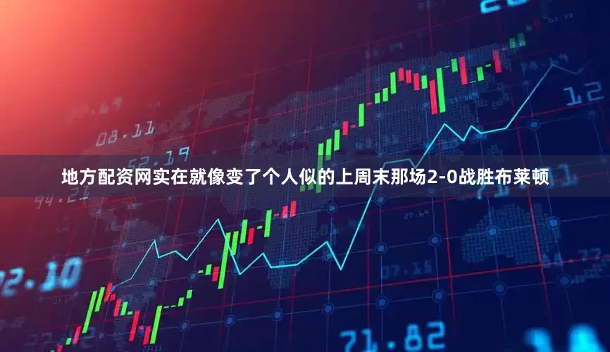 地方配资网实在就像变了个人似的上周末那场2-0战胜布莱顿