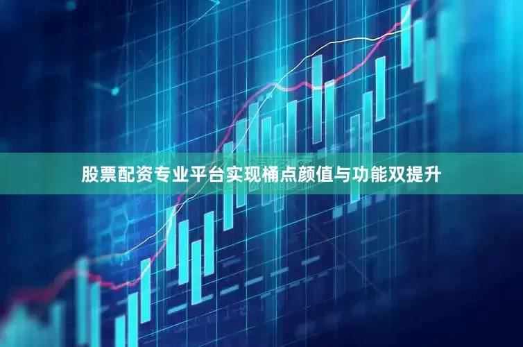 股票配资专业平台实现桶点颜值与功能双提升