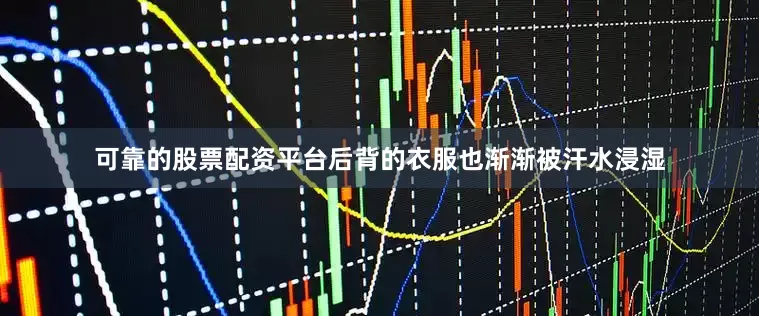 可靠的股票配资平台后背的衣服也渐渐被汗水浸湿