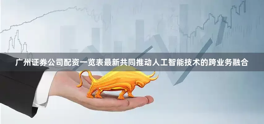 广州证券公司配资一览表最新共同推动人工智能技术的跨业务融合