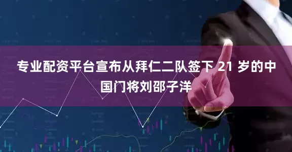 专业配资平台宣布从拜仁二队签下 21 岁的中国门将刘邵子洋
