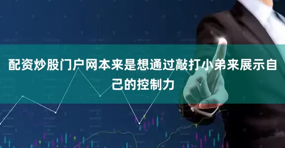 配资炒股门户网本来是想通过敲打小弟来展示自己的控制力