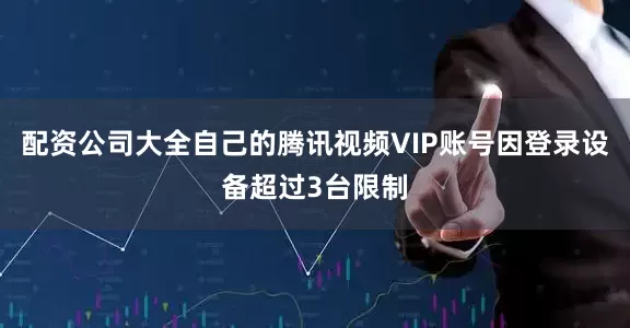 配资公司大全自己的腾讯视频VIP账号因登录设备超过3台限制
