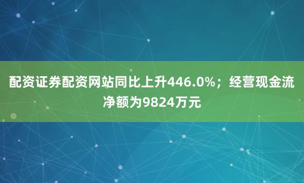 配资证券配资网站同比上升446.0%；经营现金流净额为9824万元