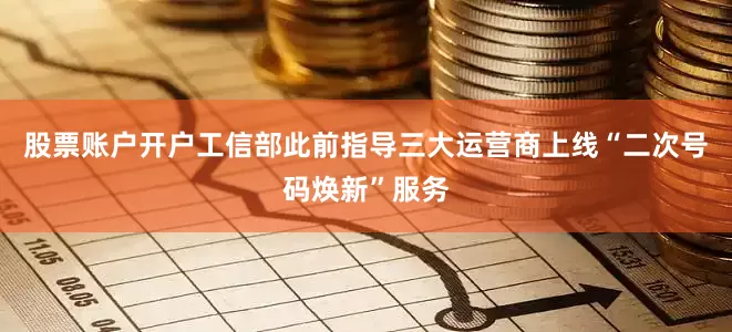 股票账户开户工信部此前指导三大运营商上线“二次号码焕新”服务