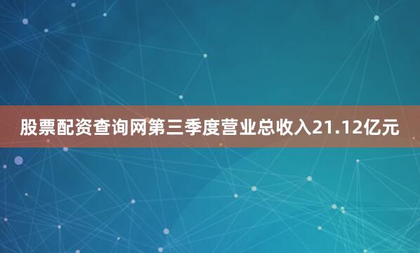 股票配资查询网第三季度营业总收入21.12亿元