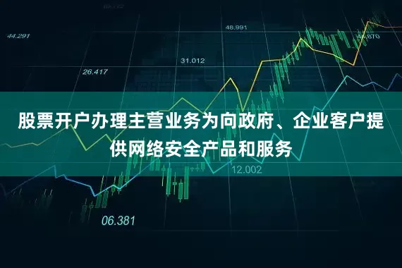 股票开户办理主营业务为向政府、企业客户提供网络安全产品和服务